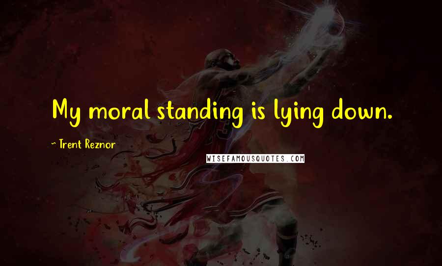 Trent Reznor Quotes: My moral standing is lying down.