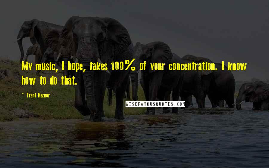 Trent Reznor Quotes: My music, I hope, takes 100% of your concentration. I know how to do that.