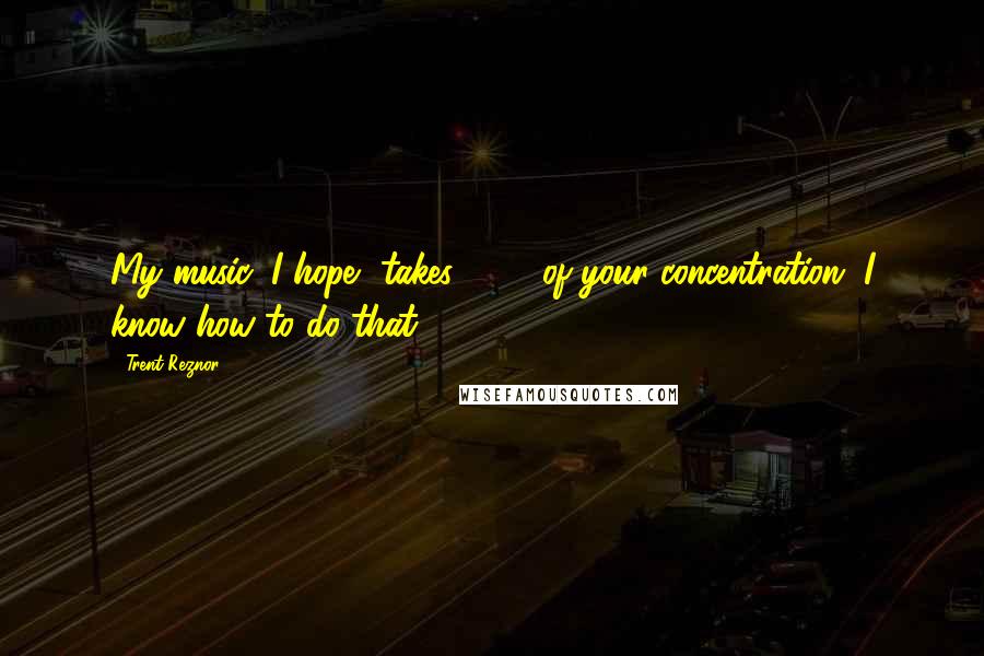 Trent Reznor Quotes: My music, I hope, takes 100% of your concentration. I know how to do that.