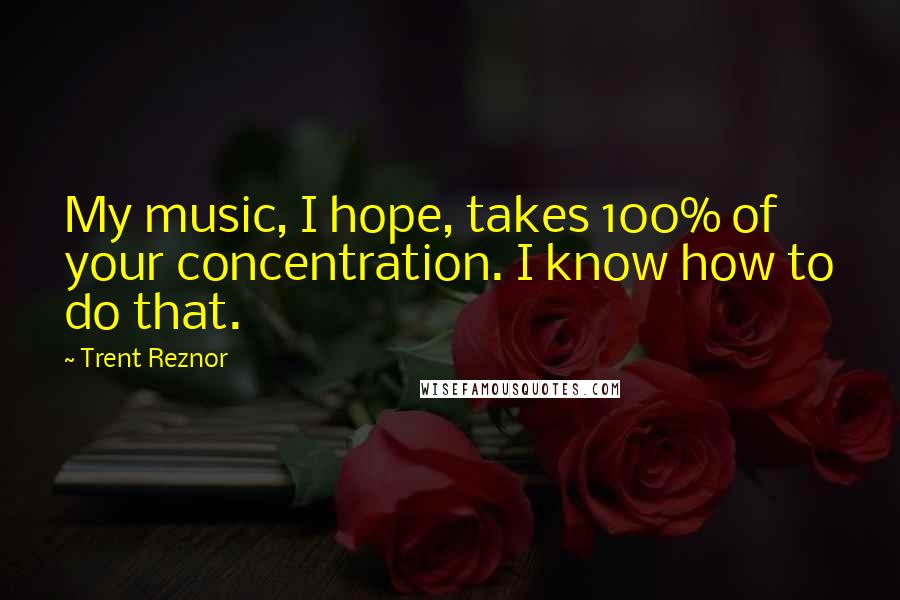 Trent Reznor Quotes: My music, I hope, takes 100% of your concentration. I know how to do that.