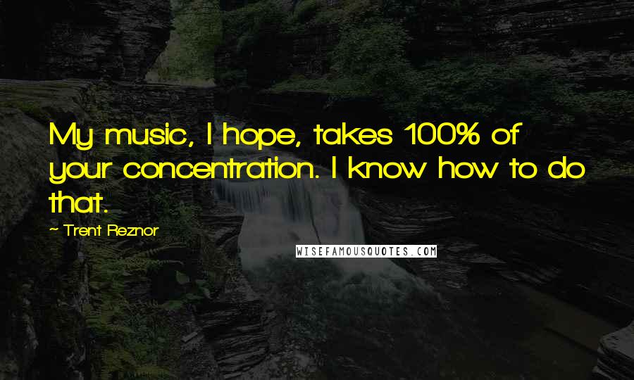 Trent Reznor Quotes: My music, I hope, takes 100% of your concentration. I know how to do that.
