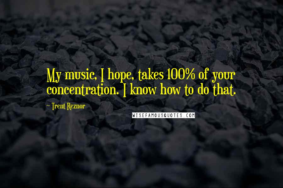 Trent Reznor Quotes: My music, I hope, takes 100% of your concentration. I know how to do that.