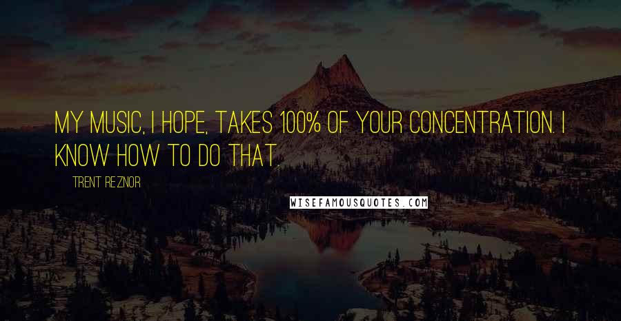 Trent Reznor Quotes: My music, I hope, takes 100% of your concentration. I know how to do that.