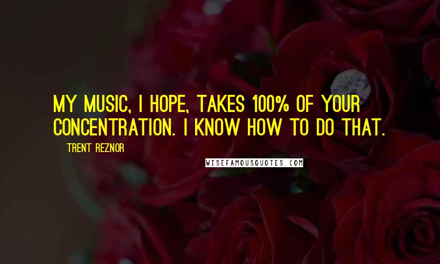 Trent Reznor Quotes: My music, I hope, takes 100% of your concentration. I know how to do that.