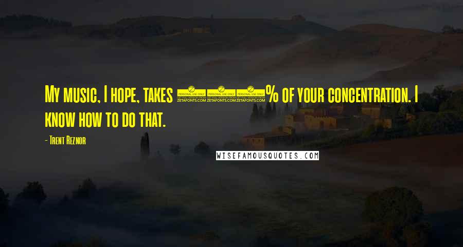 Trent Reznor Quotes: My music, I hope, takes 100% of your concentration. I know how to do that.