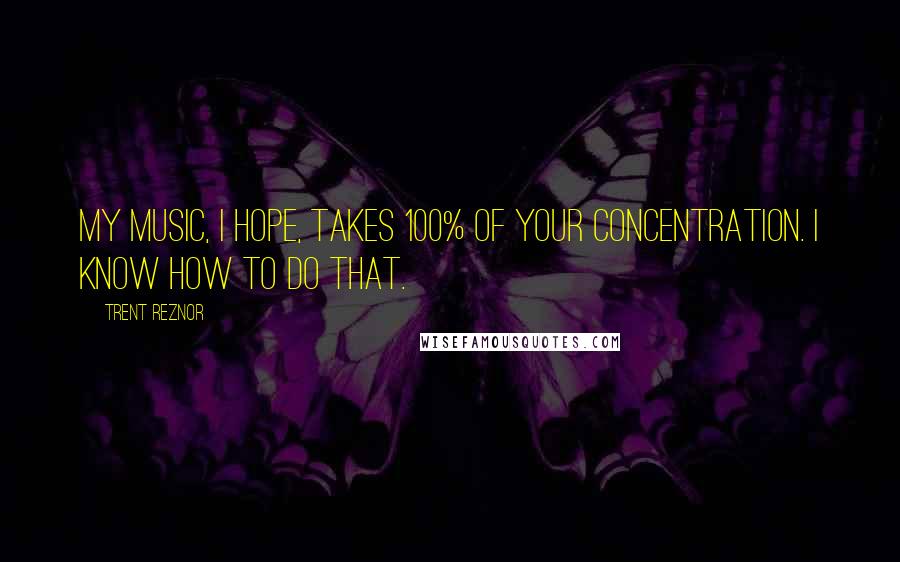 Trent Reznor Quotes: My music, I hope, takes 100% of your concentration. I know how to do that.