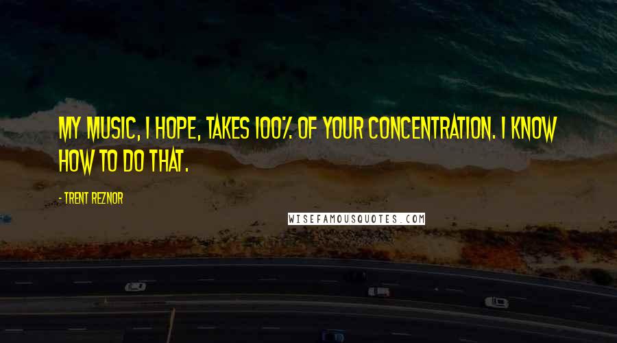 Trent Reznor Quotes: My music, I hope, takes 100% of your concentration. I know how to do that.
