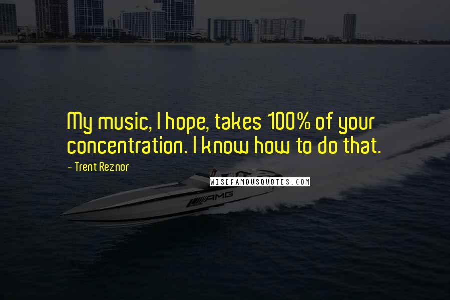 Trent Reznor Quotes: My music, I hope, takes 100% of your concentration. I know how to do that.