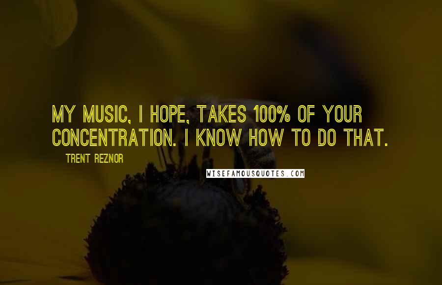 Trent Reznor Quotes: My music, I hope, takes 100% of your concentration. I know how to do that.