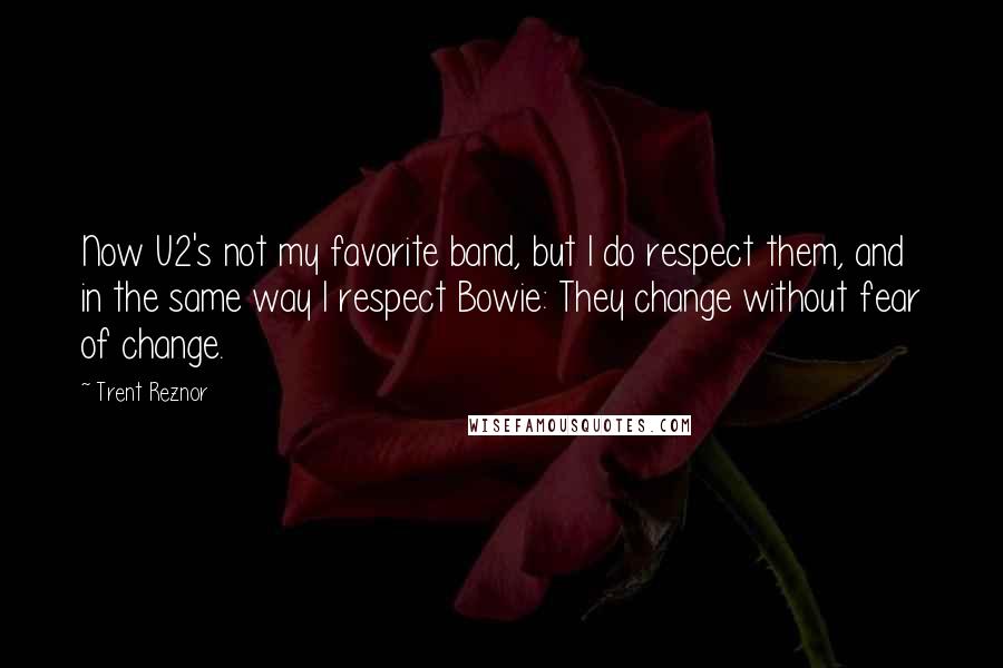 Trent Reznor Quotes: Now U2's not my favorite band, but I do respect them, and in the same way I respect Bowie: They change without fear of change.