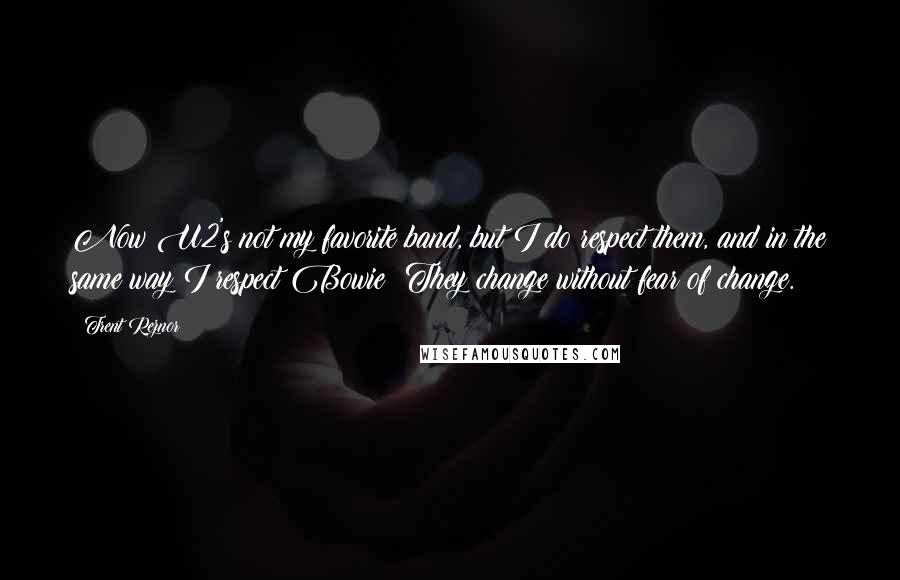 Trent Reznor Quotes: Now U2's not my favorite band, but I do respect them, and in the same way I respect Bowie: They change without fear of change.