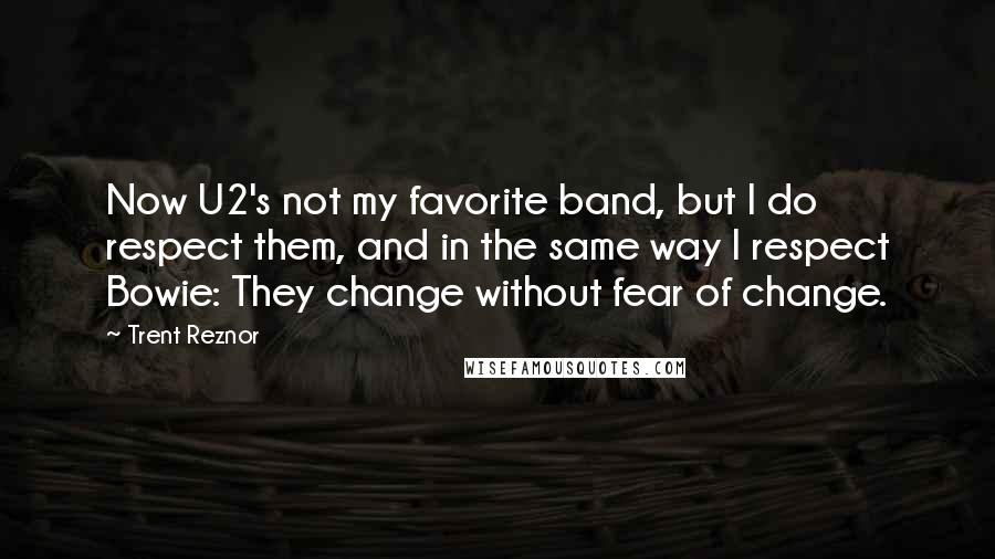 Trent Reznor Quotes: Now U2's not my favorite band, but I do respect them, and in the same way I respect Bowie: They change without fear of change.