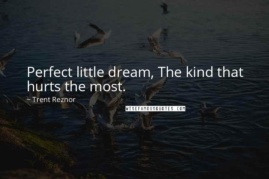 Trent Reznor Quotes: Perfect little dream, The kind that hurts the most.