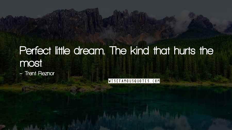 Trent Reznor Quotes: Perfect little dream, The kind that hurts the most.