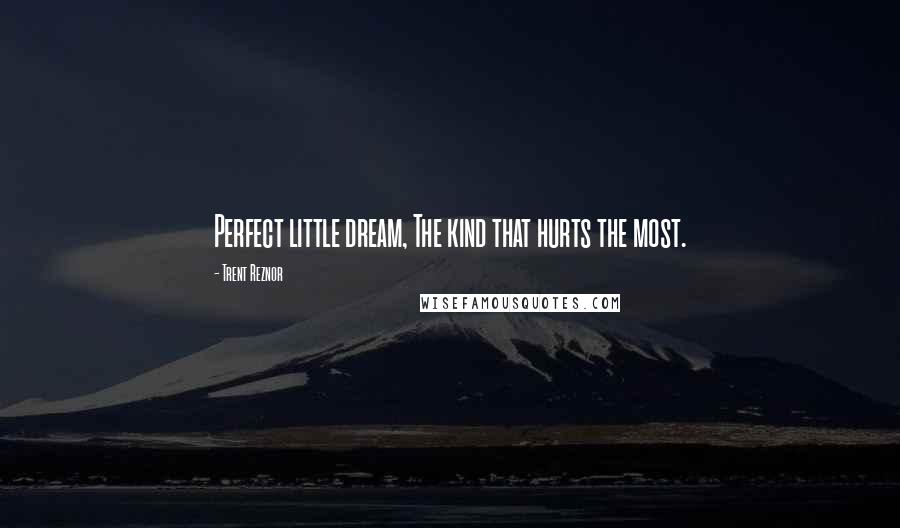 Trent Reznor Quotes: Perfect little dream, The kind that hurts the most.