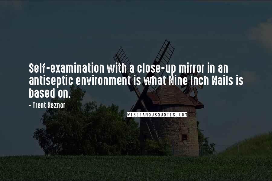 Trent Reznor Quotes: Self-examination with a close-up mirror in an antiseptic environment is what Nine Inch Nails is based on.
