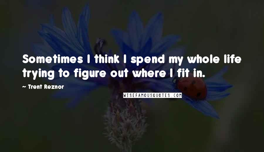 Trent Reznor Quotes: Sometimes I think I spend my whole life trying to figure out where I fit in.