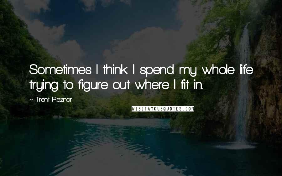 Trent Reznor Quotes: Sometimes I think I spend my whole life trying to figure out where I fit in.