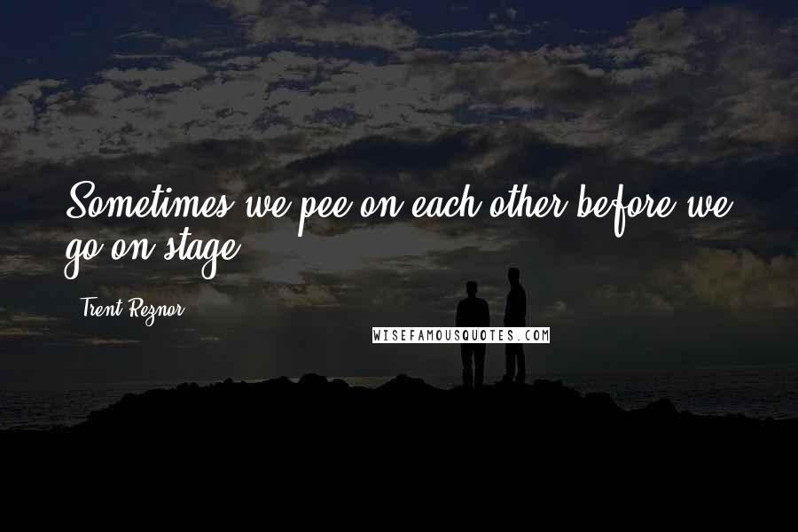 Trent Reznor Quotes: Sometimes we pee on each other before we go on stage.