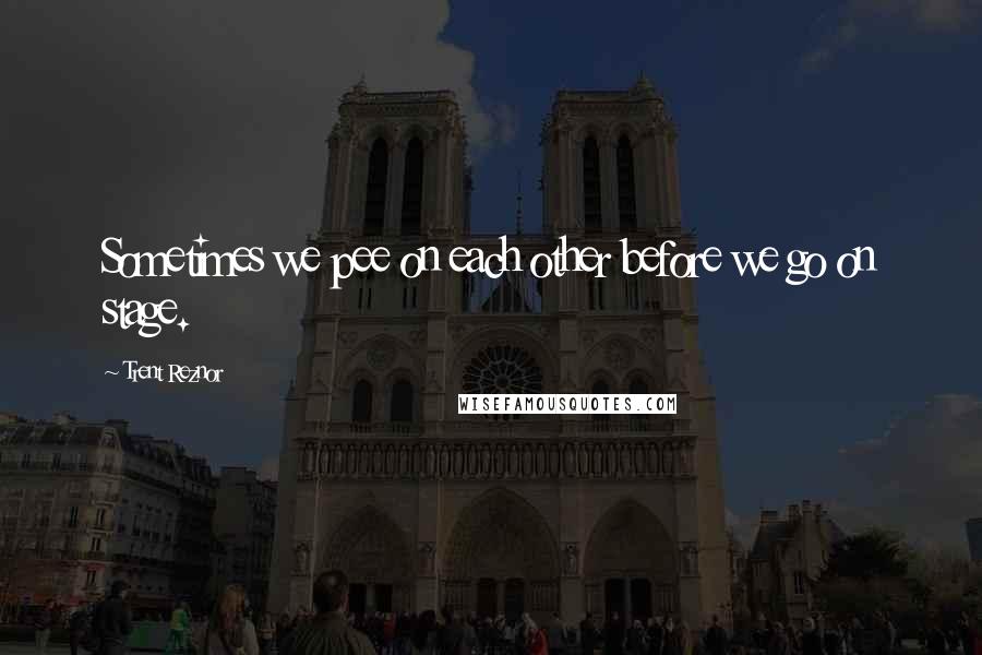 Trent Reznor Quotes: Sometimes we pee on each other before we go on stage.