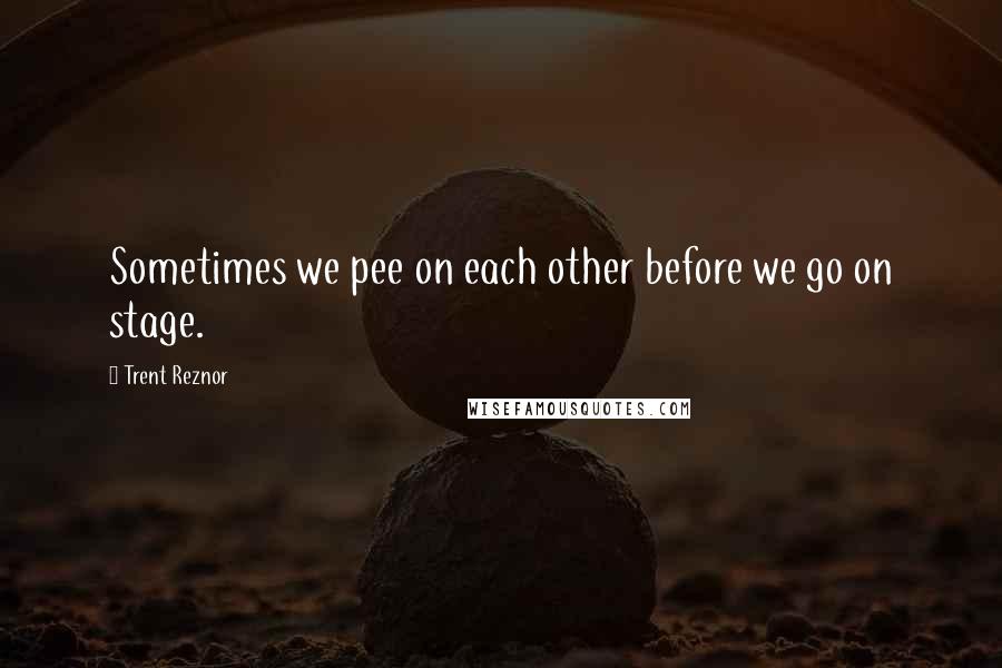 Trent Reznor Quotes: Sometimes we pee on each other before we go on stage.