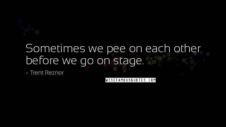 Trent Reznor Quotes: Sometimes we pee on each other before we go on stage.