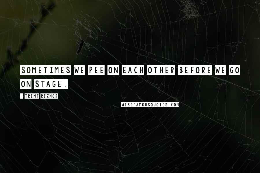 Trent Reznor Quotes: Sometimes we pee on each other before we go on stage.