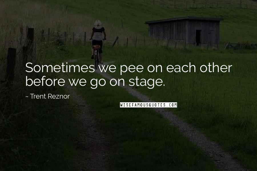 Trent Reznor Quotes: Sometimes we pee on each other before we go on stage.