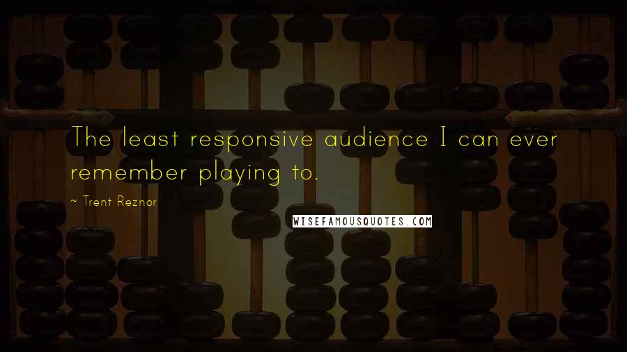 Trent Reznor Quotes: The least responsive audience I can ever remember playing to.