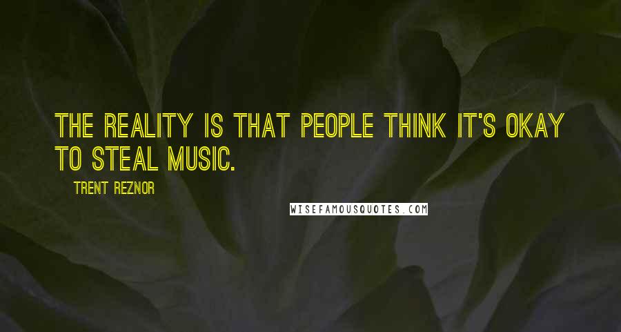 Trent Reznor Quotes: The reality is that people think it's okay to steal music.