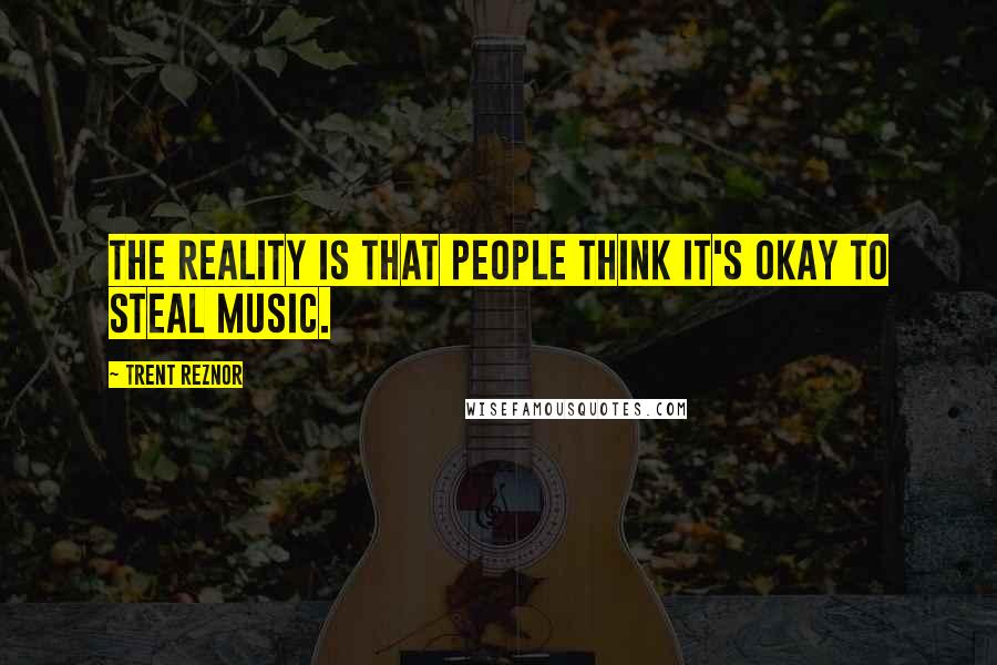 Trent Reznor Quotes: The reality is that people think it's okay to steal music.