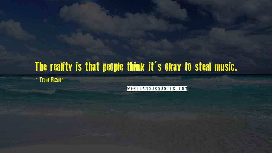 Trent Reznor Quotes: The reality is that people think it's okay to steal music.