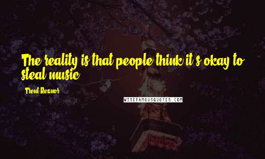 Trent Reznor Quotes: The reality is that people think it's okay to steal music.