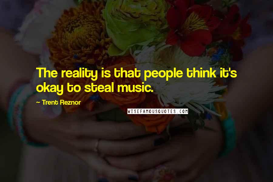 Trent Reznor Quotes: The reality is that people think it's okay to steal music.