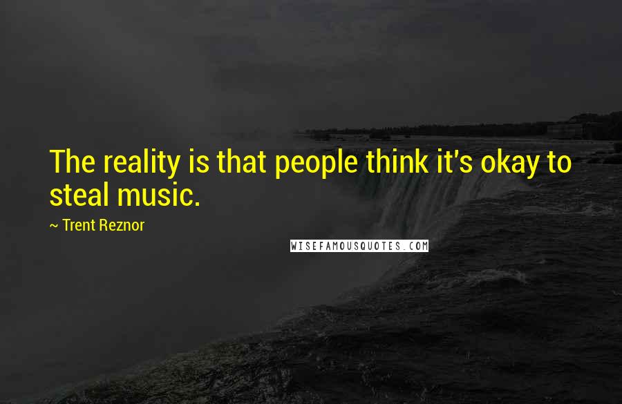 Trent Reznor Quotes: The reality is that people think it's okay to steal music.