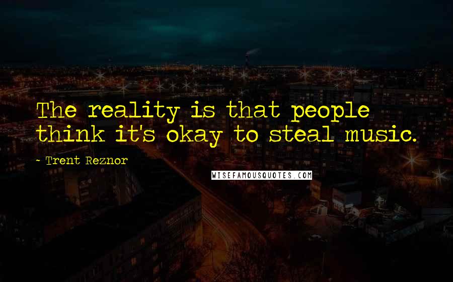 Trent Reznor Quotes: The reality is that people think it's okay to steal music.