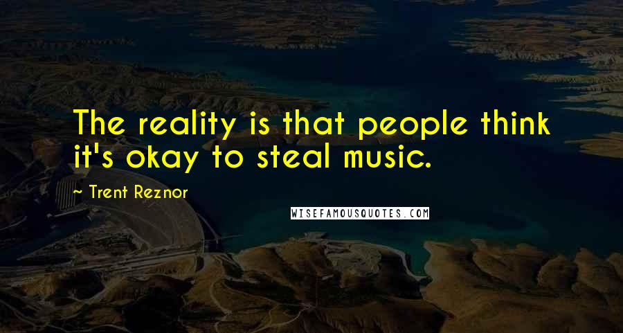 Trent Reznor Quotes: The reality is that people think it's okay to steal music.