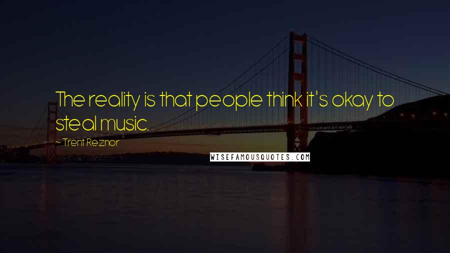 Trent Reznor Quotes: The reality is that people think it's okay to steal music.