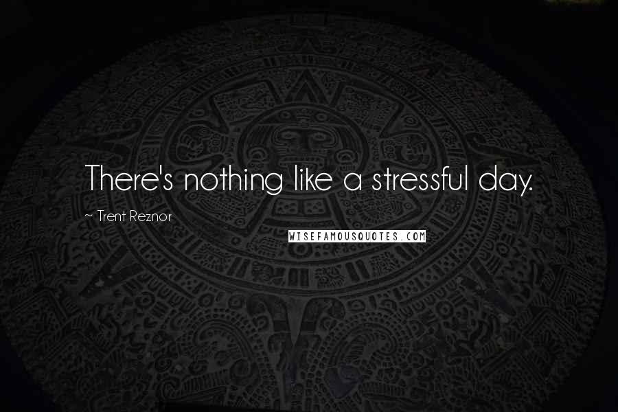 Trent Reznor Quotes: There's nothing like a stressful day.