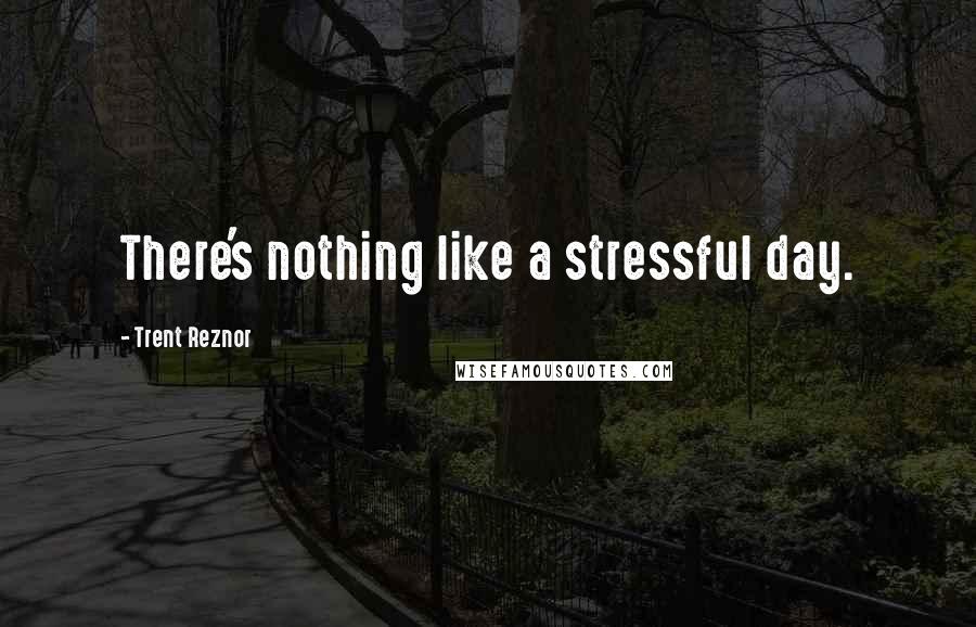 Trent Reznor Quotes: There's nothing like a stressful day.