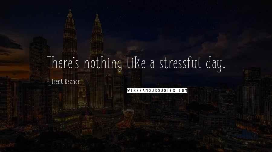 Trent Reznor Quotes: There's nothing like a stressful day.