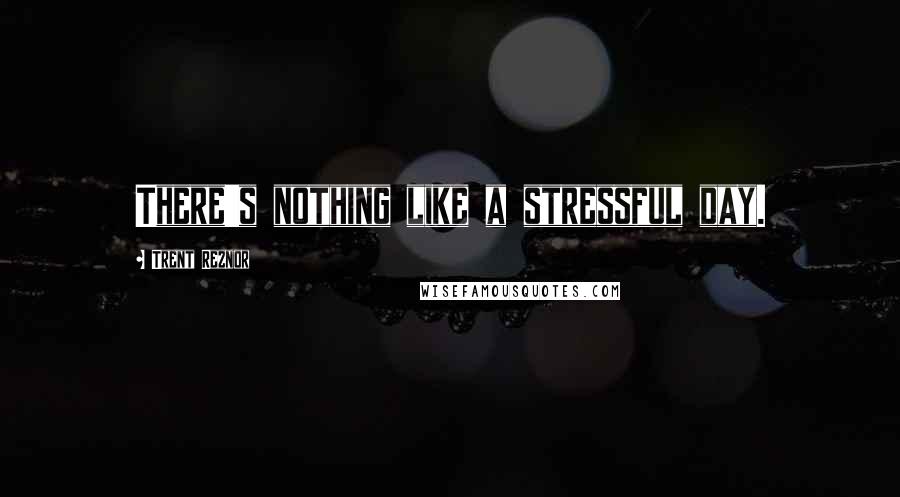 Trent Reznor Quotes: There's nothing like a stressful day.