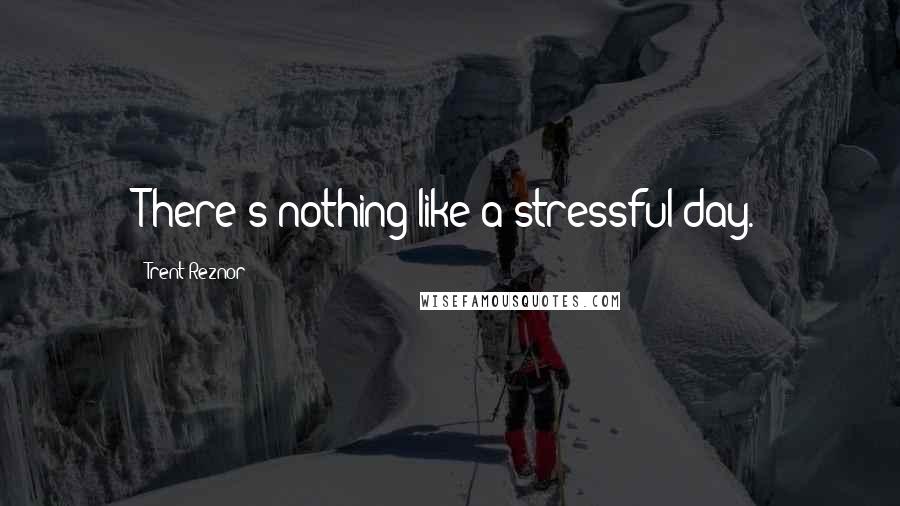 Trent Reznor Quotes: There's nothing like a stressful day.