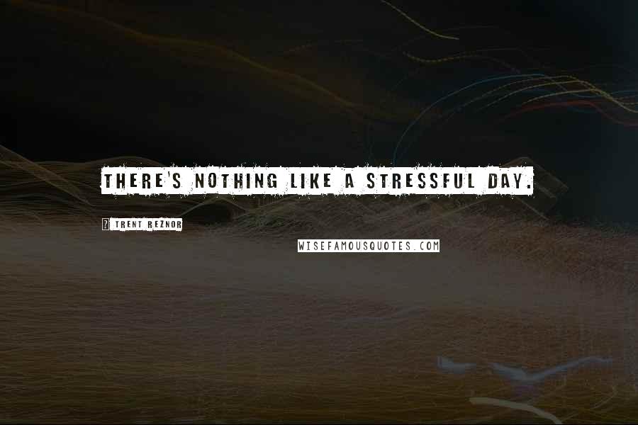 Trent Reznor Quotes: There's nothing like a stressful day.