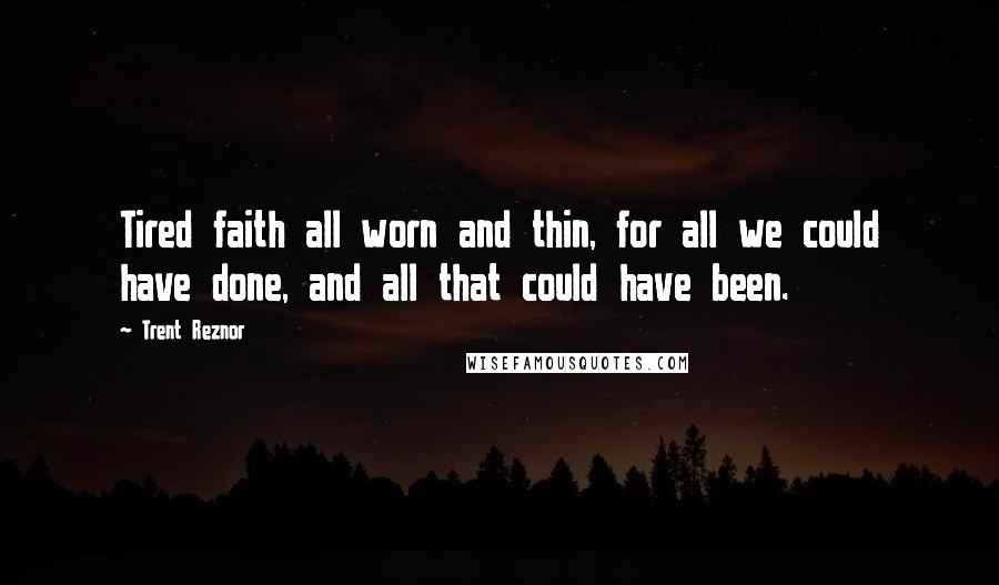 Trent Reznor Quotes: Tired faith all worn and thin, for all we could have done, and all that could have been.