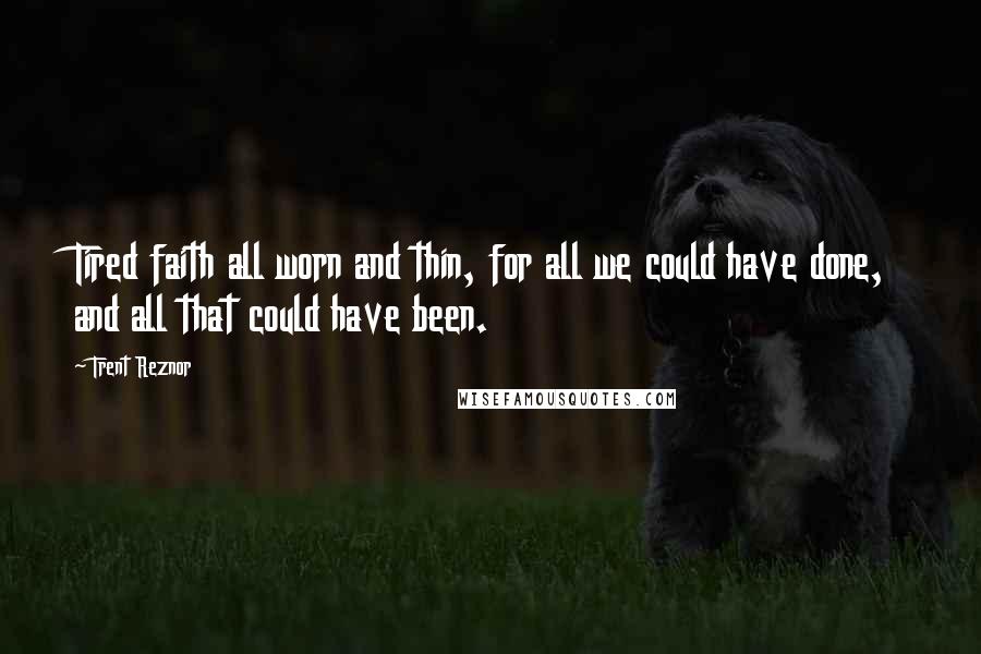 Trent Reznor Quotes: Tired faith all worn and thin, for all we could have done, and all that could have been.