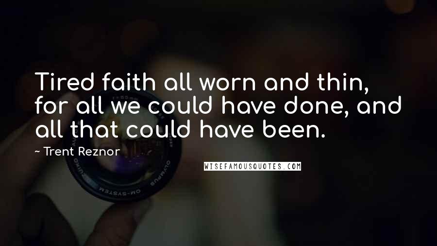 Trent Reznor Quotes: Tired faith all worn and thin, for all we could have done, and all that could have been.