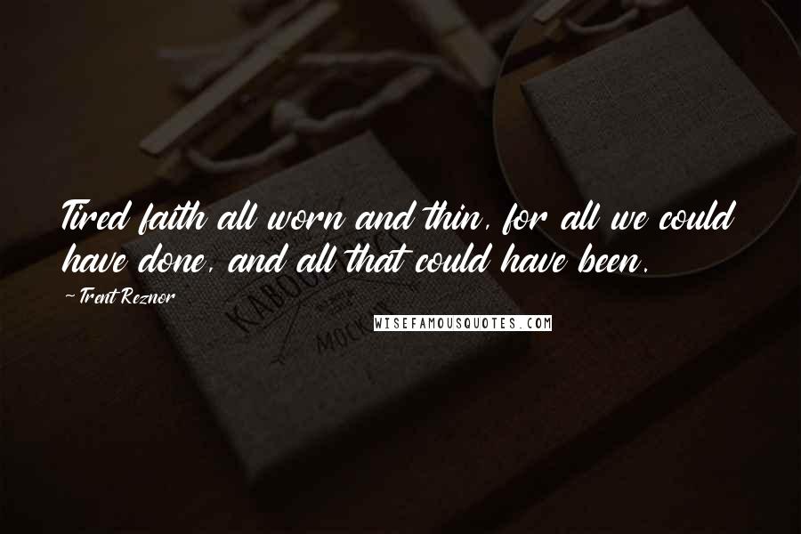 Trent Reznor Quotes: Tired faith all worn and thin, for all we could have done, and all that could have been.