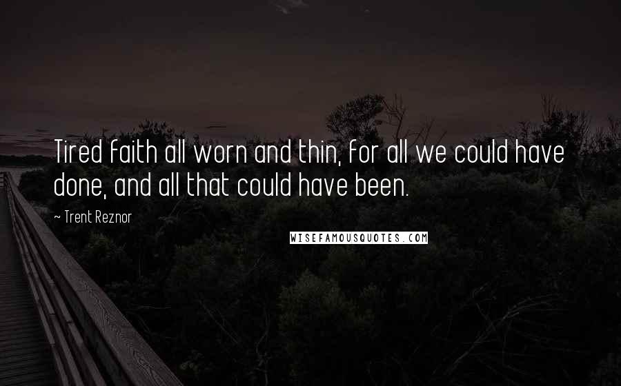 Trent Reznor Quotes: Tired faith all worn and thin, for all we could have done, and all that could have been.