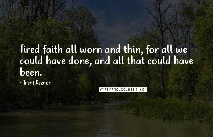 Trent Reznor Quotes: Tired faith all worn and thin, for all we could have done, and all that could have been.